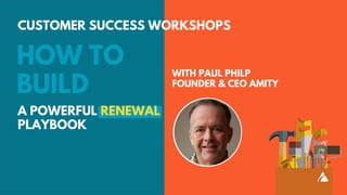 CUSTOMER SUCCESS WORKSHOPS
HOW TO
BUILD
A POWERFUL RENEWAL
PLAYBOOK
WITH PAUL PHILP
FOUNDER & CEO AMITY
 
