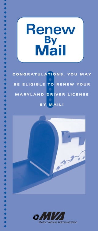Renew
        By
       Mail
C O N G R AT U L AT I O N S , YO U M AY


B E E L I G I B L E TO R E N E W YO U R


 M A RY L A N D D R I V E R L I C E N S E


              BY MAIL!




             Motor Vehicle Administration
 