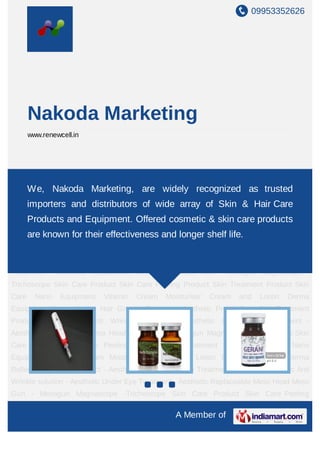 09953352626




       Nakoda Marketing
       www.renewcell.in




Skin Care Product Skin Care Peeling Product Skin Treatment Product Skin Care Nano
Equipment Vitamin Cream Moisturiser Cream and Lotion Derma Equipment Derma
    We, Nakoda Marketing, are widely recognized as trusted
Roller Hair Growth Product - Aesthetic Pre & Post Skin Treatment Product - Aesthetic Anti
       importers and distributors of wide array of Skin & Hair Care
Wrinkle solution - Aesthetic Under Eye Treatment - Aesthetic Replaceable Meso Head Meso
       Products and Equipment. Offered cosmetic & skin care products
Gun - Mesogun Magnascope -Trichoscope Skin Care Product Skin Care Peeling
Product Skin Treatment Product Skin Care Nano longer shelf life. Cream Moisturiser
    are known for their effectiveness and Equipment Vitamin
Cream and Lotion Derma Equipment Derma Roller Hair Growth Product - Aesthetic Pre &
Post Skin Treatment Product - Aesthetic Anti Wrinkle solution - Aesthetic Under Eye
Treatment - Aesthetic Replaceable Meso Head Meso Gun - Mesogun Magnascope -
Trichoscope Skin Care Product Skin Care Peeling Product Skin Treatment Product Skin
Care     Nano     Equipment    Vitamin   Cream   Moisturiser   Cream    and   Lotion   Derma
Equipment Derma Roller Hair Growth Product - Aesthetic Pre & Post Skin Treatment
Product     -   Aesthetic   Anti Wrinkle solution   -   Aesthetic   Under   Eye Treatment -
Aesthetic Replaceable Meso Head Meso Gun - Mesogun Magnascope -Trichoscope Skin
Care Product Skin Care Peeling Product Skin Treatment Product Skin Care Nano
Equipment Vitamin Cream Moisturiser Cream and Lotion Derma Equipment Derma
Roller Hair Growth Product - Aesthetic Pre & Post Skin Treatment Product - Aesthetic Anti
Wrinkle solution - Aesthetic Under Eye Treatment - Aesthetic Replaceable Meso Head Meso
Gun - Mesogun Magnascope -Trichoscope Skin Care Product Skin Care Peeling

                                                    A Member of
 