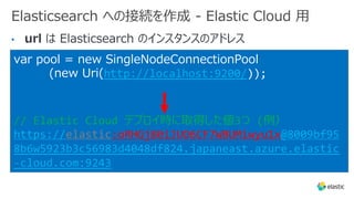 Elasticsearch への接続を作成 - Elastic Cloud ⽤
•
var pool = new SingleNodeConnectionPool
(new Uri(http://localhost:9200/));
// El...