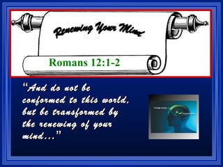““And do not beAnd do not be
conformed to this world,conformed to this world,
but be transformed bybut be transformed by
the renewing of yourthe renewing of your
mind…mind…””
Romans 12:1-2
 