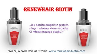 RenewhairBiotin 
Więcej o produkcie na stronie: www.renewhair-biotin.com 
,,Jak bardzo pragniesz gęstych, silnych włosów które nadadząCi młodzieńczego blasku?”  