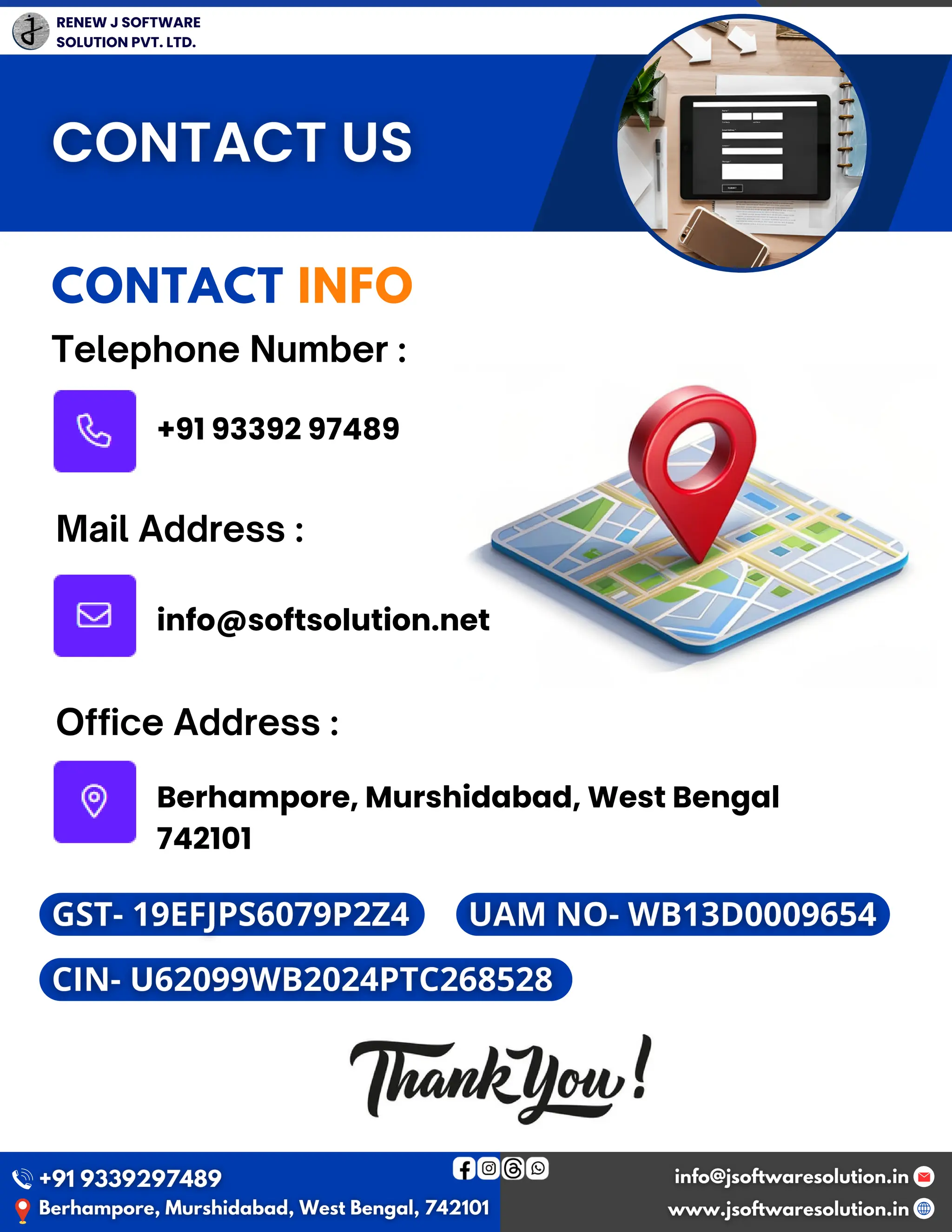 RENEW J SOFTWARE
SOLUTION PVT. LTD.
CONTACT INFO
Telephone Number :
Mail Address :
Office Address :
+91 93392 97489
info@softsolution.net
Berhampore, Murshidabad, West Bengal
742101
 