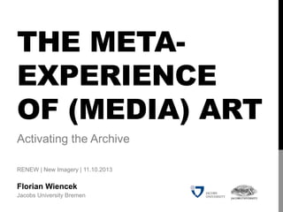 THE META-
EXPERIENCE
OF (MEDIA) ART
Activating the Archive
RENEW | New Imagery | 11.10.2013
Florian Wiencek
Jacobs University Bremen
 
