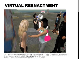 VIRTUAL REENACTMENT
VR - Reenactment of Valie Export & Peter Weibel – “Tapp & Tastkino”, Secondlife
Eva & Franco Mattes, 2...