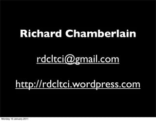 Richard Chamberlain

                         rdcltci@gmail.com

           http://rdcltci.wordpress.com

Monday 10 January 2011
 