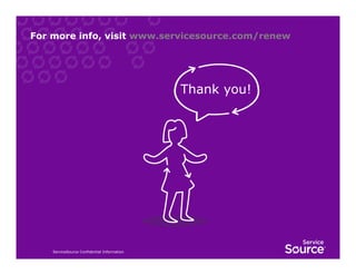For more info, visit www.servicesource.com/renew

Thank you!

ServiceSource Confidential Information

 