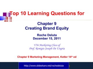 Top 10 Learning Questions for Chapter 9 Creating Brand Equity Roche Deluta December 15, 2011 V56 Marketing Class of Prof. Remigio Joseph De Ungria Chapter 9 Marketing Management, Kotler 14 th  ed http://www.slideshare.net/rochedeluta 