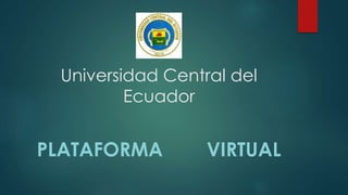 Universidad Central del
Ecuador
PLATAFORMA VIRTUAL
 