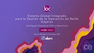 Sistema Global Integrado
para la Gestión de la Operación de Renfe
Viajeros
José Espada | Gerente de Tráfico y Operaciones
Bruno Berger | Consultor GIS
 