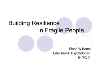 Building Resilience  In Fragile People Fiona Williams Educational Psychologist  04/10/11 