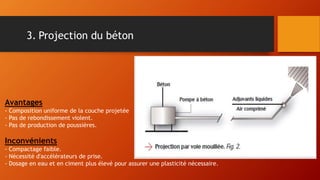 3. Projection du béton
Avantages
- Composition uniforme de la couche projetée
- Pas de rebondissement violent.
- Pas de production de poussières.
Inconvénients
- Compactage faible.
- Nécessité d'accélérateurs de prise.
- Dosage en eau et en ciment plus élevé pour assurer une plasticité nécessaire.
 