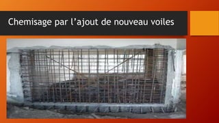 Chemisage par l’ajout de nouveau voiles
Piquage et
nettoyage
de
l’ancien
béton
Ancrage des
chevilles
Fixation des armatures
additionnelles
Étalage d’une couche
de résine
coulage
 