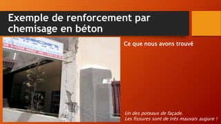 Exemple de renforcement par
chemisage en béton
Ce que nous avons trouvé
Un des poteaux de façade.
Les fissures sont de très mauvais augure !
 