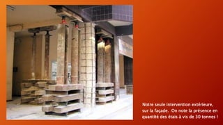 Notre seule intervention extérieure,
sur la façade. On note la présence en
quantité des étais à vis de 30 tonnes !
 