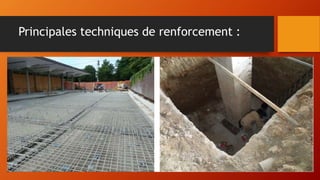 Principales techniques de renforcement :
• réduction des masses pour réduire l’action sismique ;
• solidarisation de deux blocs de bâtiment lorsqu’il est impossible de
réaliser un joint de désolidarisation
• renforcement du système de fondations.
Objectifs:
- augmentation de la surface d’assise pour réduction de la pression sur le sol
- augmentation de la rigidité et renforcement du ferraillage de la semelle ;
- renforcement par application de matériaux composites (fibres carbone,
verre ou par chemisage en béton armé )
 