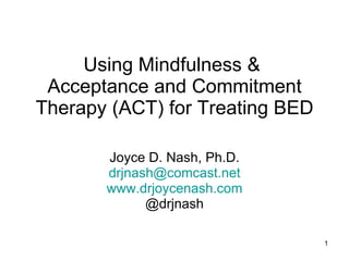 Using Mindfulness &  Acceptance and Commitment Therapy (ACT) for Treating BED Joyce D. Nash, Ph.D. [email_address] www.drjoycenash.com @drjnash 