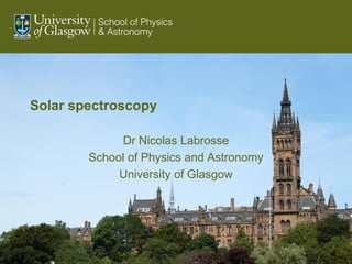 Solar spectroscopy




Solar spectroscopy

              Dr Nicolas Labrosse
        School of Physics and Astronomy
             University of Glasgow
 