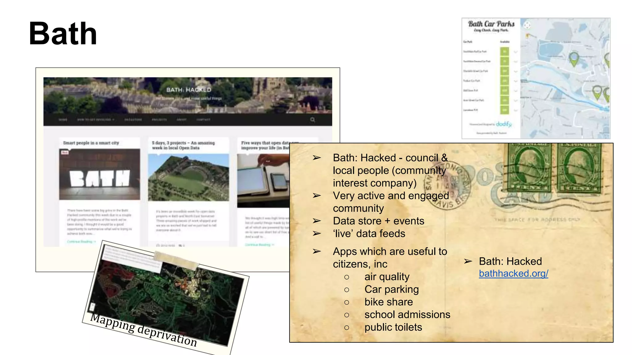 Bath
➢ Bath: Hacked - council &
local people (community
interest company)
➢ Very active and engaged
community
➢ Data store + events
➢ ‘live’ data feeds
➢ Apps which are useful to
citizens, inc
○ air quality
○ Car parking
○ bike share
○ school admissions
○ public toilets
➢ Bath: Hacked
bathhacked.org/
 