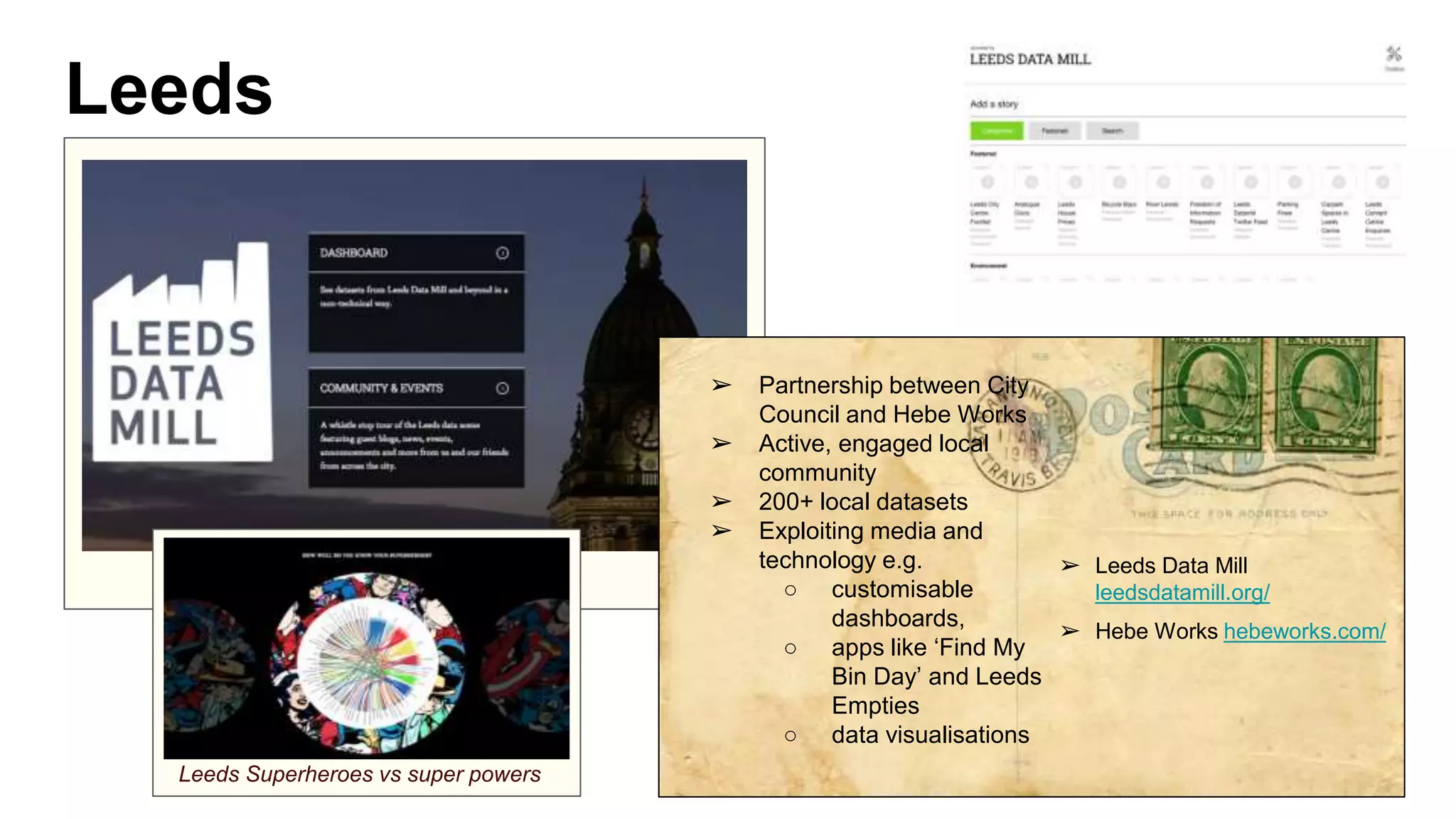 Leeds
➢ Partnership between City
Council and Hebe Works
➢ Active, engaged local
community
➢ 200+ local datasets
➢ Exploiting media and
technology e.g.
○ customisable
dashboards,
○ apps like ‘Find My
Bin Day’ and Leeds
Empties
○ data visualisations
➢ Leeds Data Mill
leedsdatamill.org/
➢ Hebe Works hebeworks.com/
Leeds Superheroes vs super powers
 