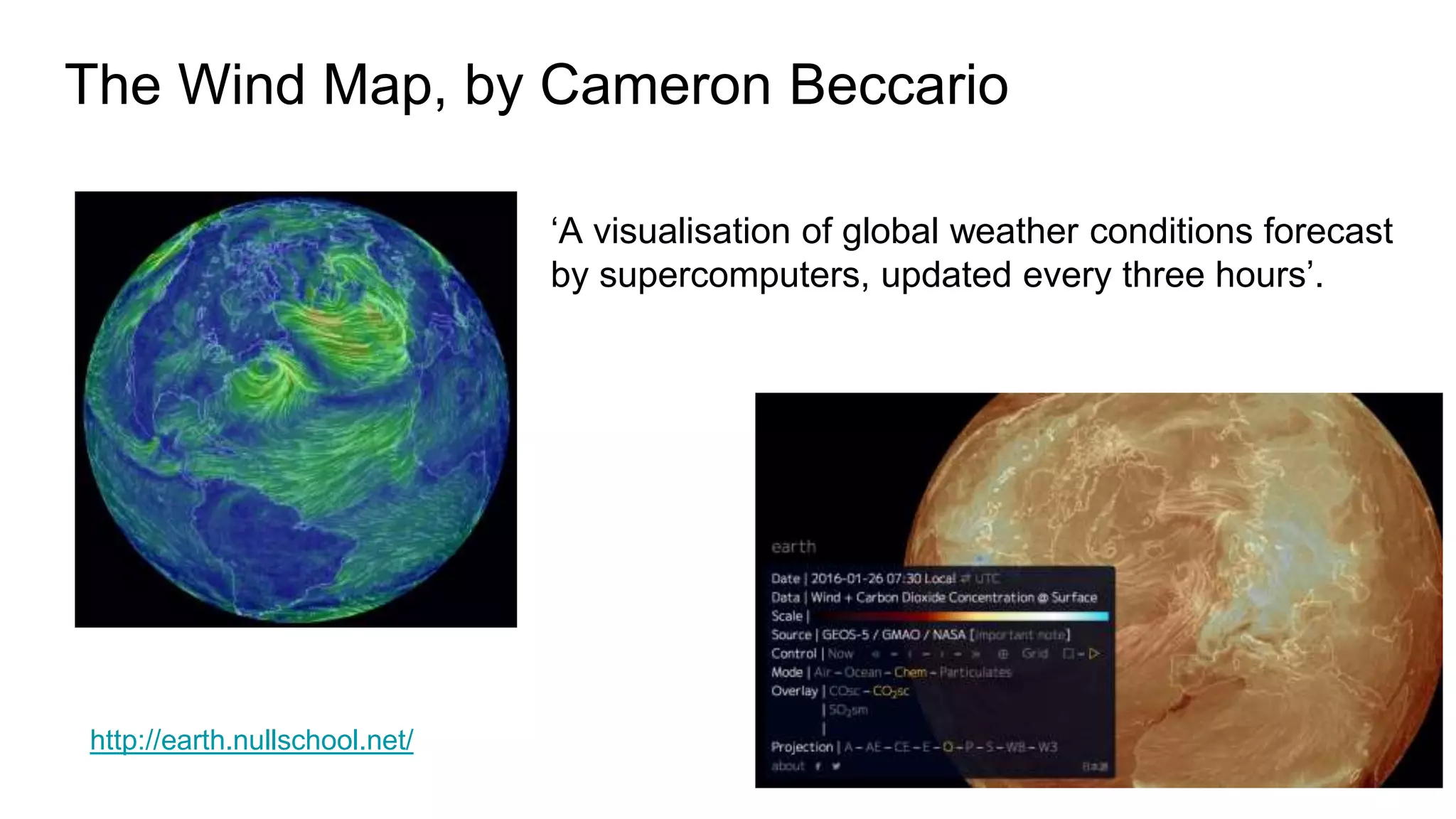 The Wind Map, by Cameron Beccario
http://earth.nullschool.net/
‘A visualisation of global weather conditions forecast
by supercomputers, updated every three hours’.
 