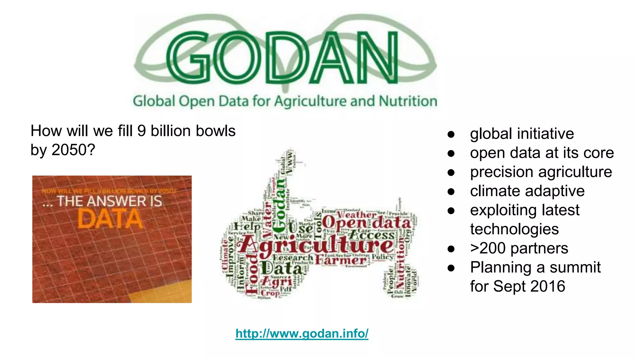How will we fill 9 billion bowls
by 2050?
● global initiative
● open data at its core
● precision agriculture
● climate adaptive
● exploiting latest
technologies
● >200 partners
● Planning a summit
for Sept 2016
http://www.godan.info/
 
