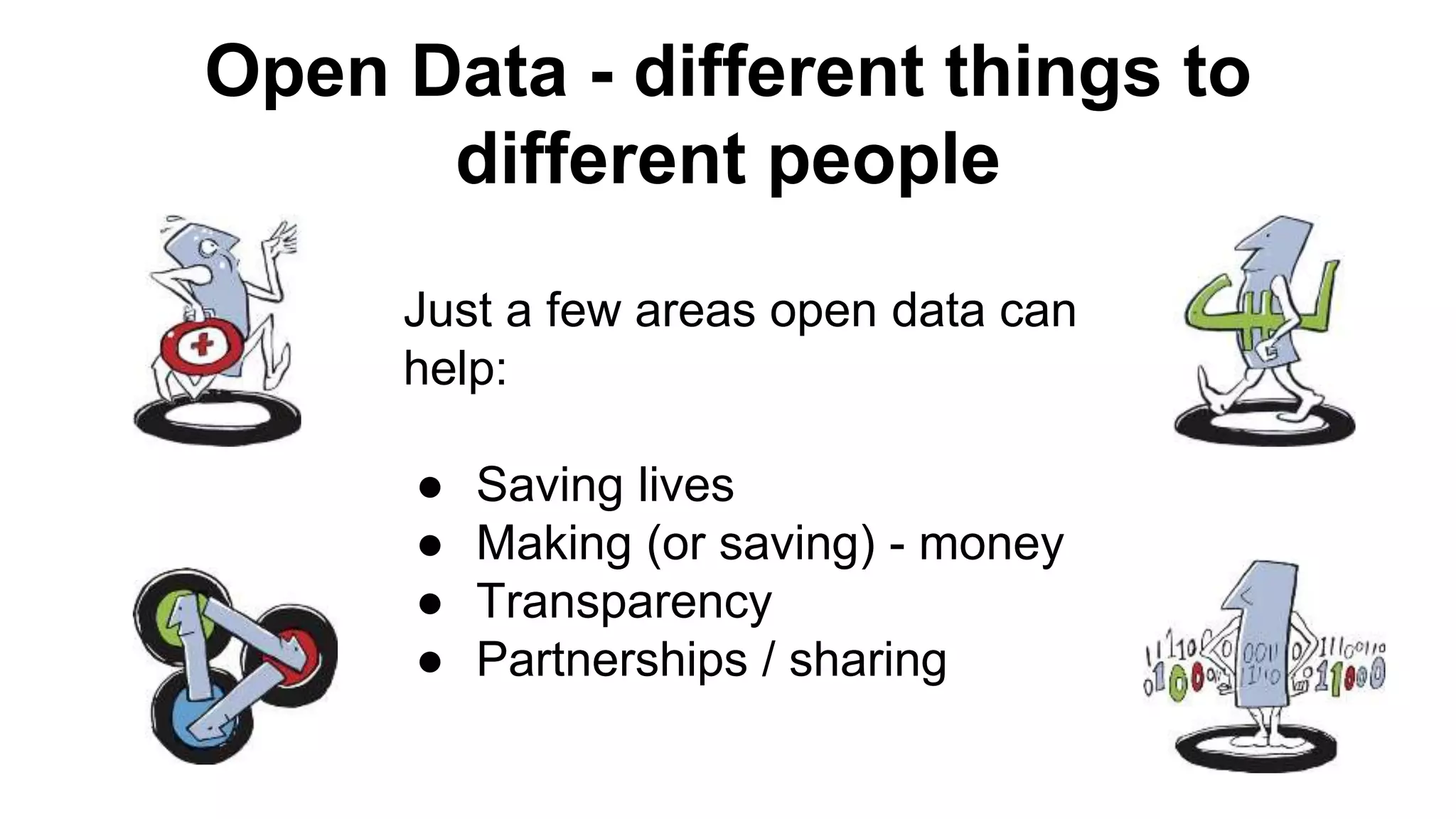 Open Data - different things to
different people
Just a few areas open data can
help:
● Saving lives
● Making (or saving) - money
● Transparency
● Partnerships / sharing
 