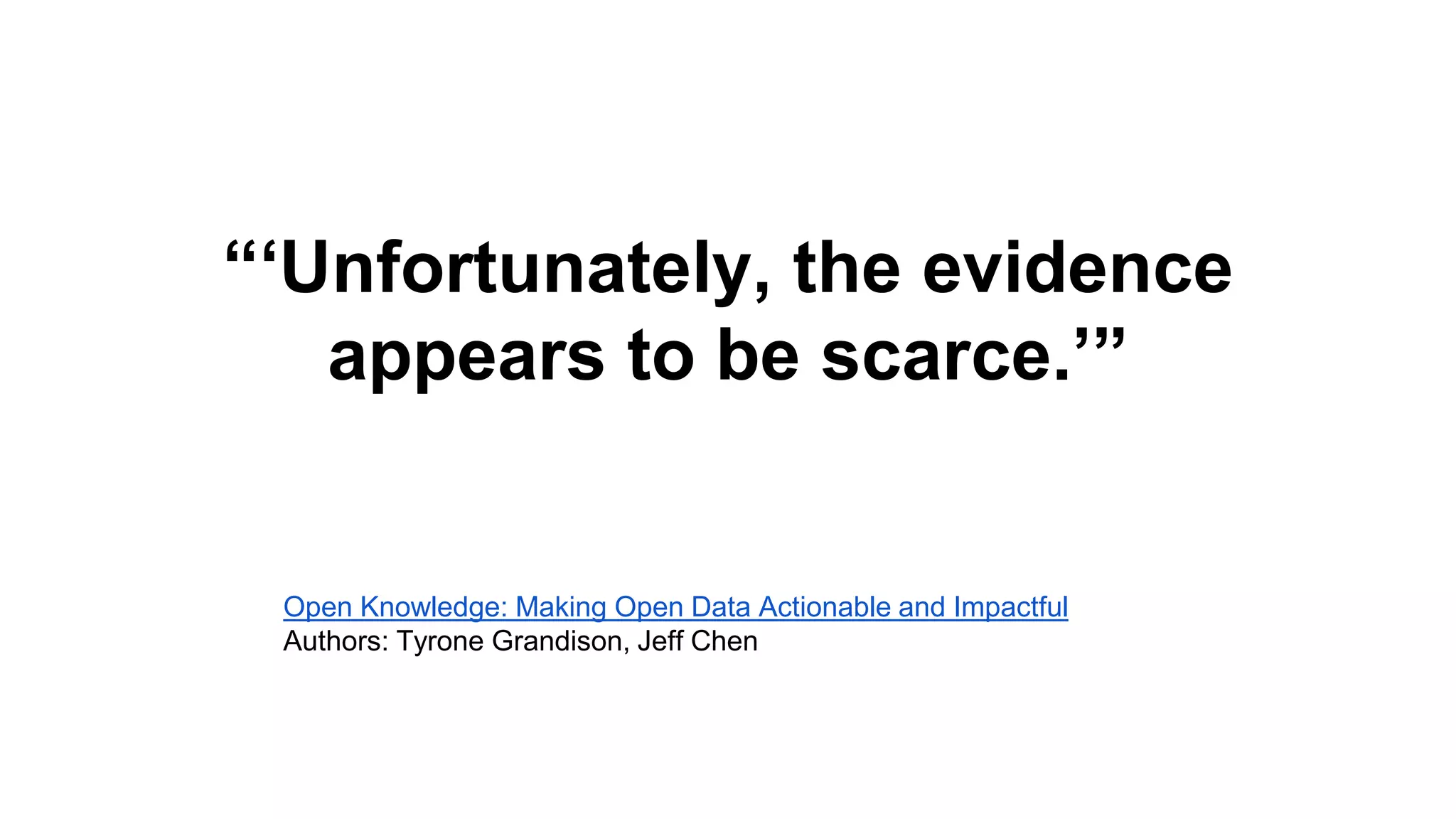 “‘Unfortunately, the evidence
appears to be scarce.’”
Open Knowledge: Making Open Data Actionable and Impactful
Authors: Tyrone Grandison, Jeff Chen
 