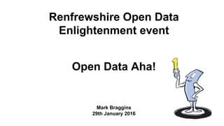 Renfrewshire Open Data
Enlightenment event
Open Data Aha!
Mark Braggins
29th January 2016
 
