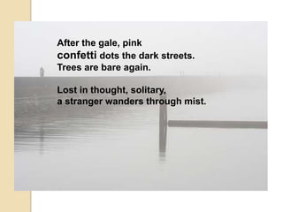 After the gale, pink
confetti dots the dark streets.
Trees are bare again.
Lost in thought, solitary,
a stranger wanders through mist.