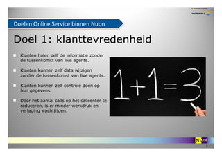 Doelen Online Service binnen Nuon

Doel 1: klanttevredenheid
  Klanten halen zelf de informatie zonder
  de tussenkomst va...