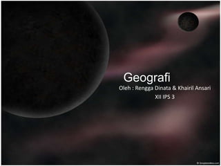 Geografi
Oleh : Rengga Dinata & Khairil Ansari
XII IPS 3
 