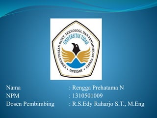 Nama : Rengga Prehatama N
NPM : 1310501009
Dosen Pembimbing : R.S.Edy Raharjo S.T., M.Eng
 