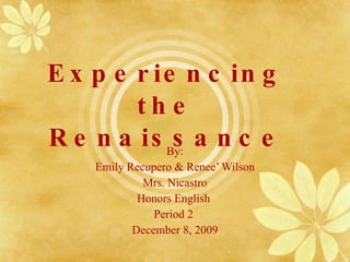 Experiencing the Renaissance By: Emily Recupero & Renee’ Wilson Mrs. Nicastro Honors English  Period 2  December 8, 2009 