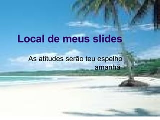 Local de meus slides As atitudes serão teu espelho amanhã  