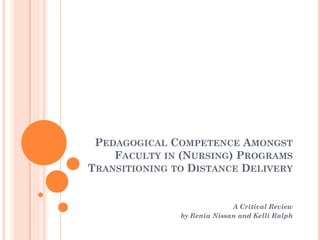 PEDAGOGICAL COMPETENCE AMONGST
FACULTY IN (NURSING) PROGRAMS
TRANSITIONING TO DISTANCE DELIVERY
A Critical Review
by Renia Nissan and Kelli Ralph
 