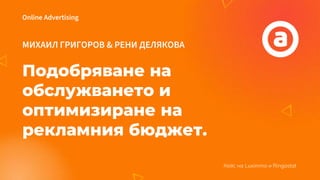 МИХАИЛ ГРИГОРОВ & РЕНИ ДЕЛЯКОВА
Подобряване на
обслужването и
оптимизиране на
рекламния бюджет.
Online Advertising
Кейс на Luximmo и Ringostat
 