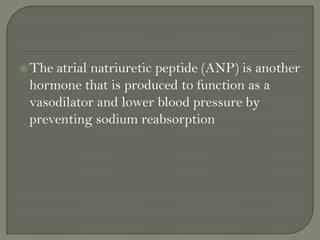  The
atrial natriuretic peptide (ANP) is another
hormone that is produced to function as a
vasodilator and lower blood pressure by
preventing sodium reabsorption