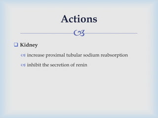 
 Kidney
 increase proximal tubular sodium reabsorption
 inhibit the secretion of renin
Actions
 
