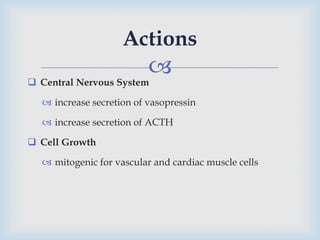  Central Nervous System
 increase secretion of vasopressin
 increase secretion of ACTH
 Cell Growth
 mitogenic for vascular and cardiac muscle cells
Actions
 