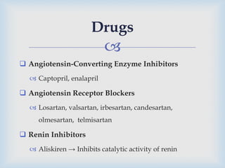 
 Angiotensin-Converting Enzyme Inhibitors
 Captopril, enalapril
 Angiotensin Receptor Blockers
 Losartan, valsartan, irbesartan, candesartan,
olmesartan, telmisartan
 Renin Inhibitors
 Aliskiren → Inhibits catalytic activity of renin
Drugs
 