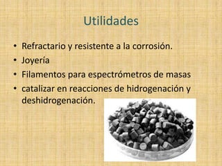 UtilidadesRefractario y resistente a la corrosión.JoyeríaFilamentos para espectrómetros de masascatalizar en reacciones de hidrogenación y deshidrogenación.