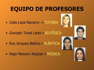 EQUIPO DE PROFESORES Celia Laza Navarro -> TUTORA Gonzalo Toval Ledo-> ED.FÍSICA Eva Jorques Bellvis-> PLÁSTICA Majo Monerri Alcázar-> MÚSICA 