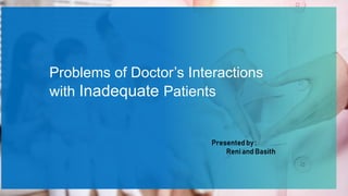 Problems of Doctor’s Interactions
with Inadequate Patients
Presented by :
Reni and Basith
 