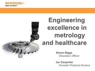 Engineering
excellence in
metrology
and healthcare
Simon Biggs
Education Officer
Ian Carpenter
Encoder Products Division
 