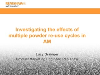 Investigating the effects of
multiple powder re-use cycles in
AM
Lucy Grainger
Product Marketing Engineer, Renishaw
 