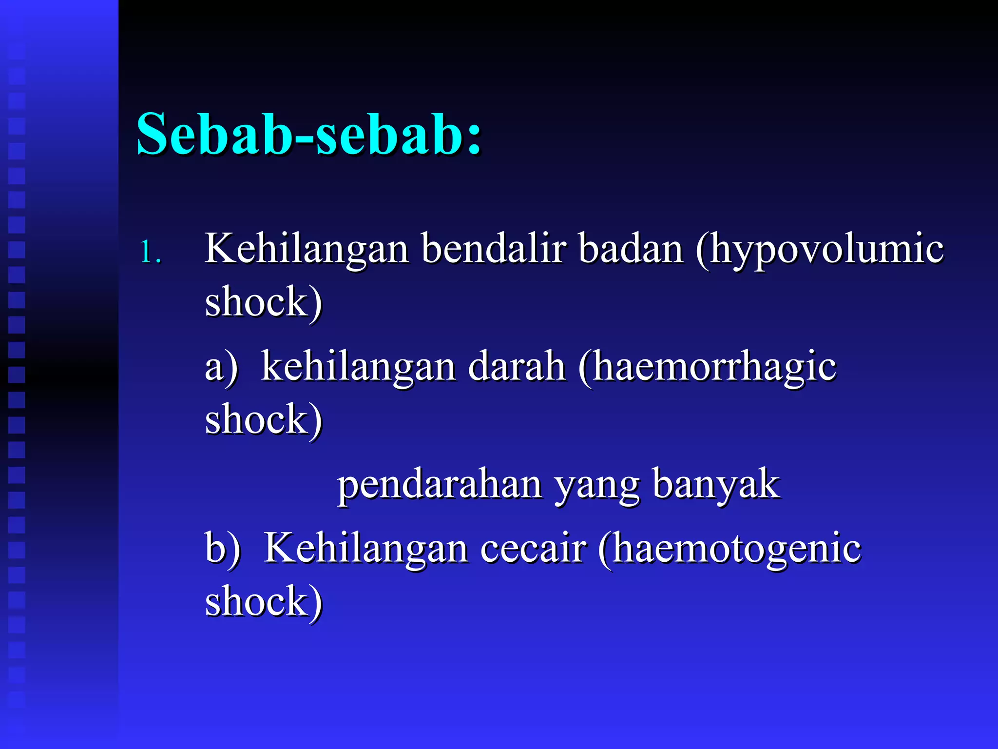 Sebab-sebab: Kehilangan bendalir badan (hypovolumic shock) a)  kehilangan darah (haemorrhagic shock) pendarahan yang banyak b)  Kehilangan cecair (haemotogenic shock) 