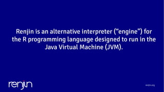 renjin.org
Renjin is an alternative interpreter (“engine”) for
the R programming language designed to run in the
Java Virtual Machine (JVM).
 