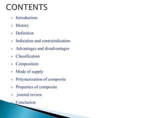  Introduction
 History
 Definition
 Indication and contraindication
 Advantages and disadvantages
 Classification
 Composition
 Mode of supply
 Polymerization of composite
 Properties of composite
 journal review
 Conclusion
 