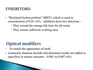  “Butylated hydroxytoluine” (BHT), which is used in
concentration of 0.01 wt%. inhibitors have two functions –
 They extend the storage life time for all resins
 They ensure sufficient working time
Optical modifiers
 To match the appearance of teeth
 commonly titanium dioxide and aluminum oxides are added as
opacifiers in minute amounts – 0.001 to 0.007 wt%.
 